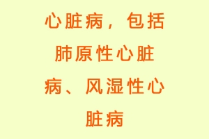 心脏病，包括肺原性心脏病、风湿性心脏病